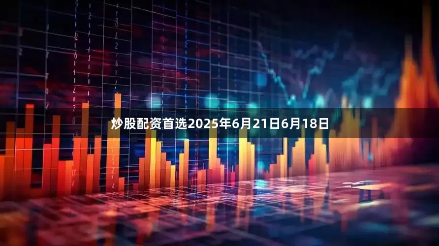 炒股配资首选2025年6月21日6月18日
