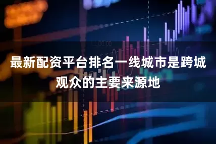 最新配资平台排名一线城市是跨城观众的主要来源地