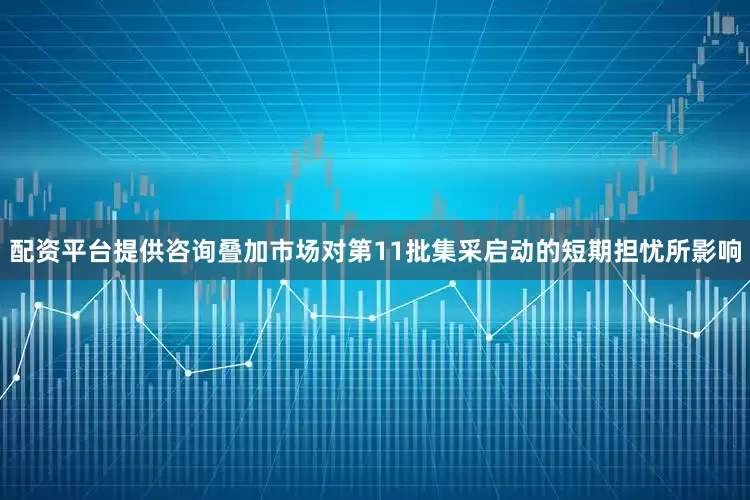 配资平台提供咨询叠加市场对第11批集采启动的短期担忧所影响