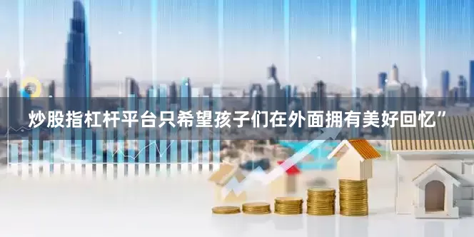 炒股指杠杆平台只希望孩子们在外面拥有美好回忆”