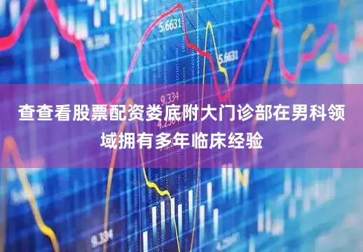 查查看股票配资娄底附大门诊部在男科领域拥有多年临床经验