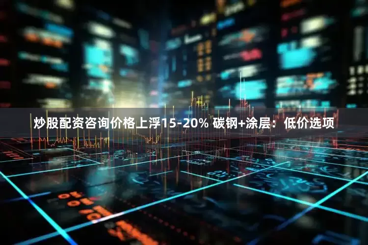 炒股配资咨询价格上浮15-20% 碳钢+涂层：低价选项