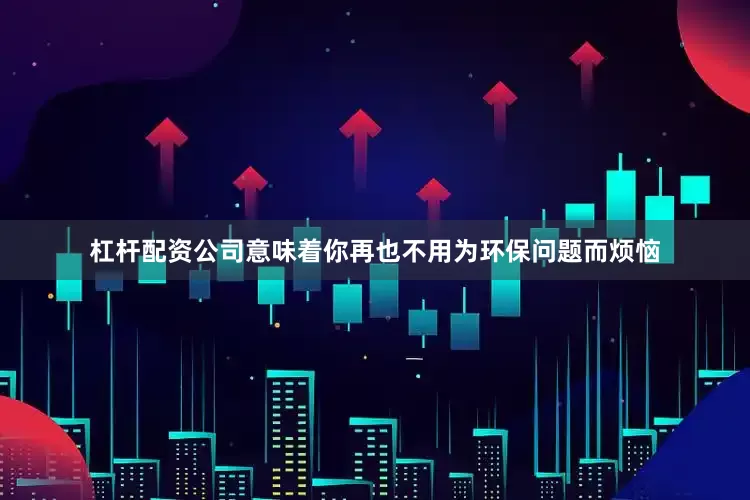 杠杆配资公司意味着你再也不用为环保问题而烦恼