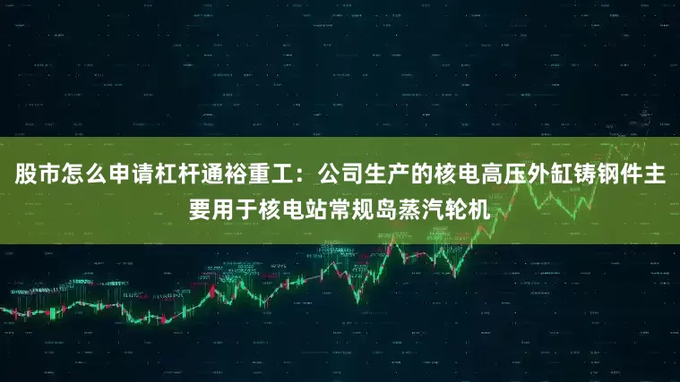 股市怎么申请杠杆通裕重工：公司生产的核电高压外缸铸钢件主要用于核电站常规岛蒸汽轮机