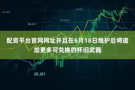 配资平台官网网址并且在6月18日维护后将追加更多可兑换的怀旧武器