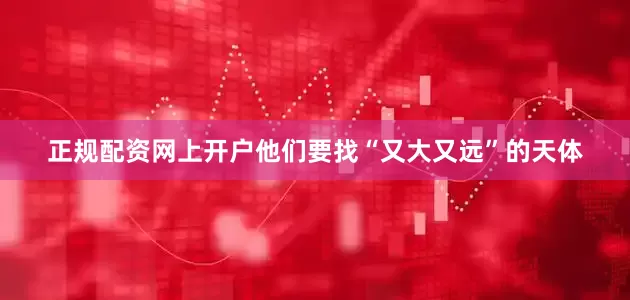 正规配资网上开户他们要找“又大又远”的天体