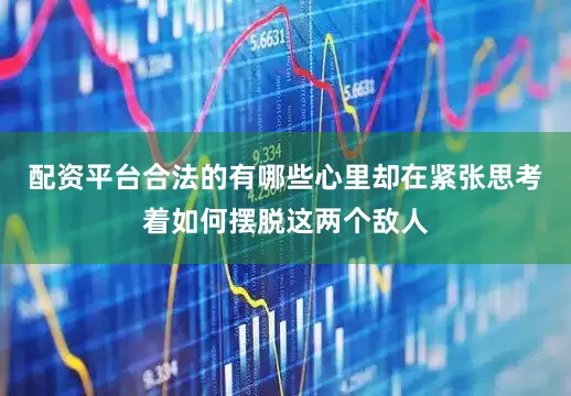 配资平台合法的有哪些心里却在紧张思考着如何摆脱这两个敌人