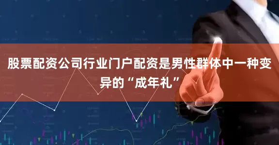 股票配资公司行业门户配资是男性群体中一种变异的“成年礼”