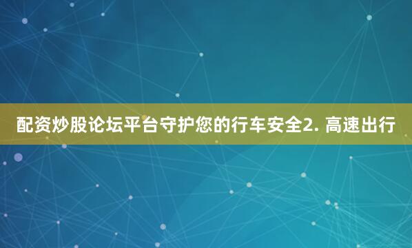 配资炒股论坛平台守护您的行车安全2. 高速出行