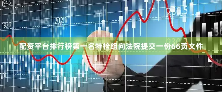 配资平台排行榜第一名特检组向法院提交一份66页文件