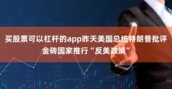 买股票可以杠杆的app昨天美国总统特朗普批评金砖国家推行“反美政策”