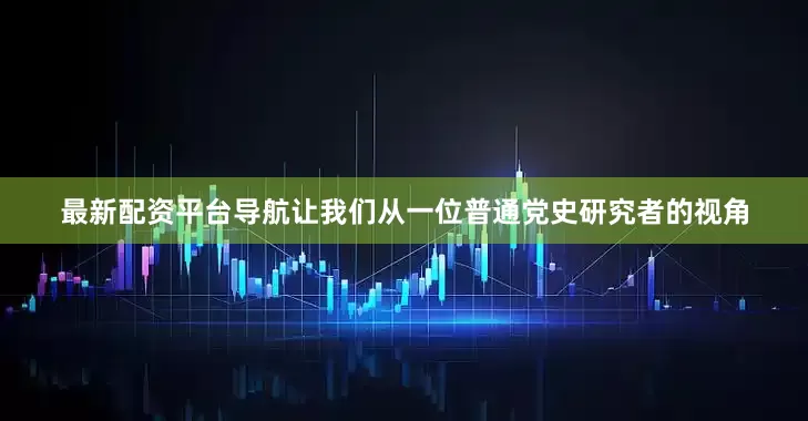 最新配资平台导航让我们从一位普通党史研究者的视角