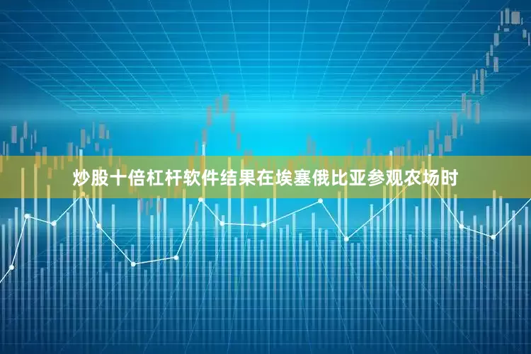 炒股十倍杠杆软件结果在埃塞俄比亚参观农场时