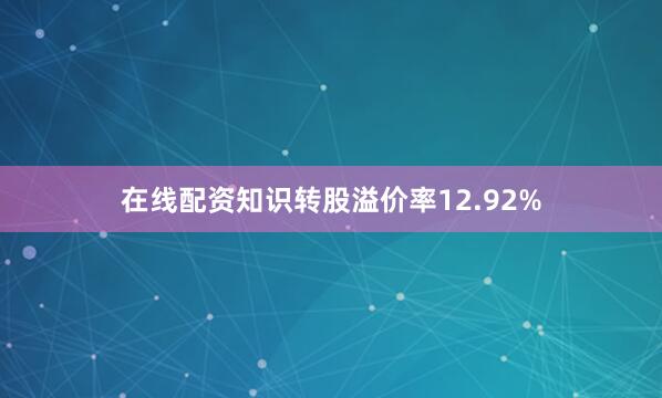在线配资知识转股溢价率12.92%