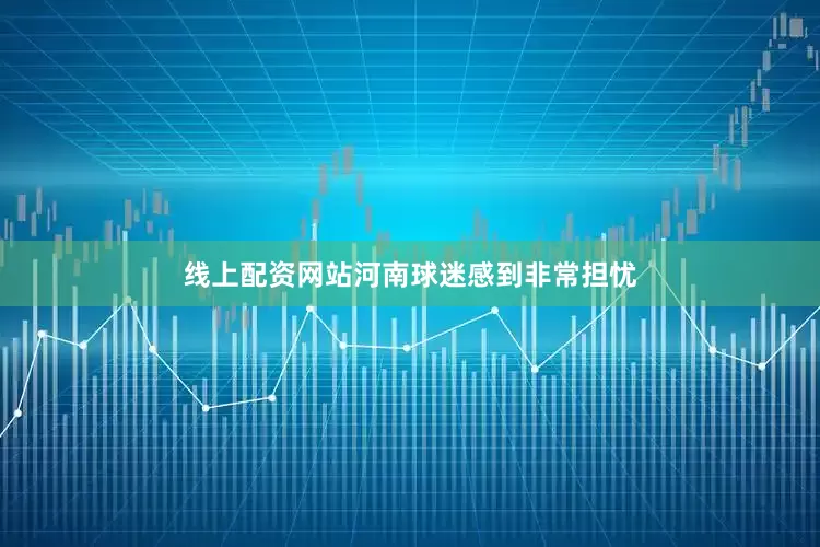 线上配资网站河南球迷感到非常担忧