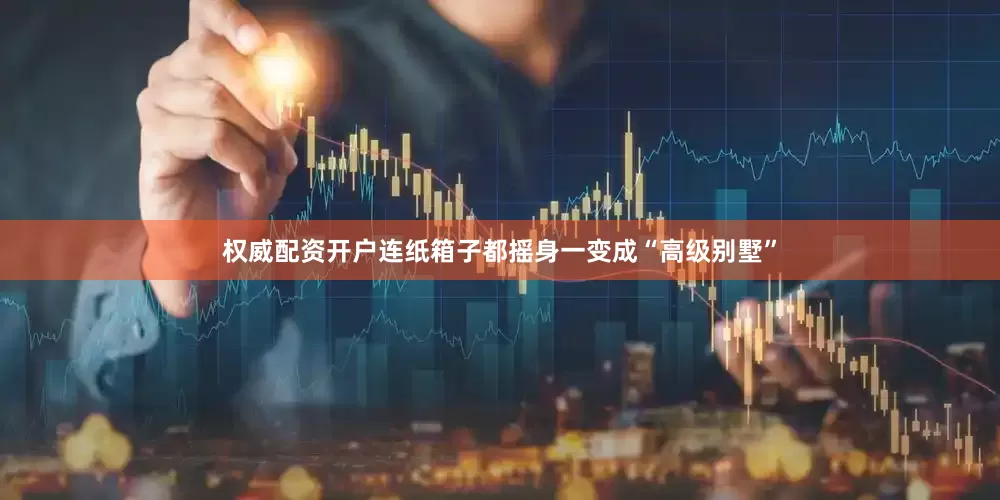权威配资开户连纸箱子都摇身一变成“高级别墅”