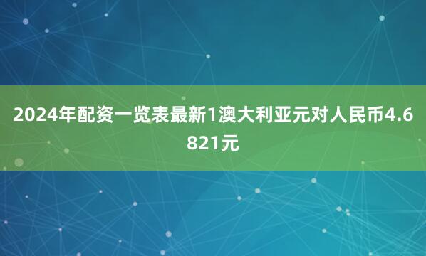 2024年配资一览表最新1澳大利亚元对人民币4.6821元