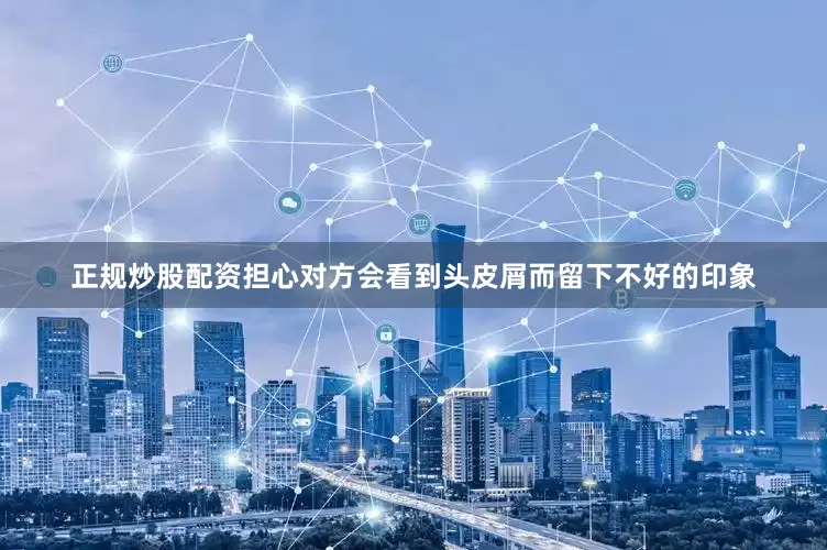 正规炒股配资担心对方会看到头皮屑而留下不好的印象