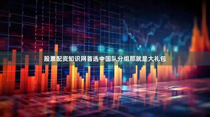股票配资知识网首选中国队分组那就是大礼包