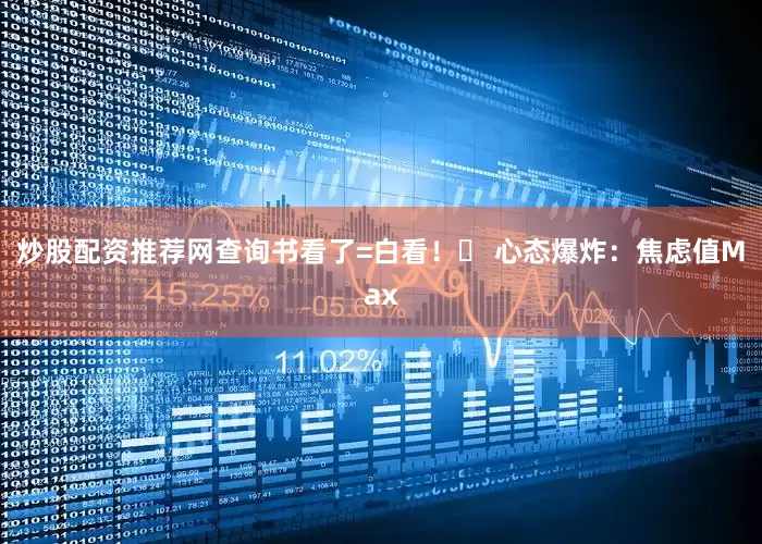 炒股配资推荐网查询书看了=白看！❌ 心态爆炸：焦虑值Max