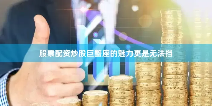 股票配资炒股巨蟹座的魅力更是无法挡