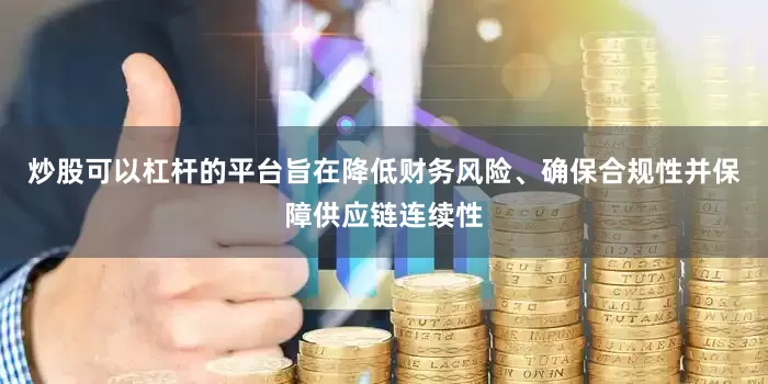 炒股可以杠杆的平台旨在降低财务风险、确保合规性并保障供应链连续性