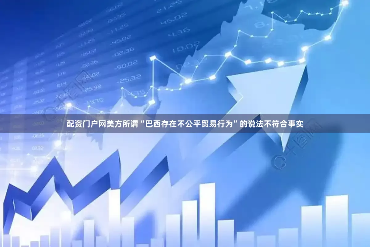 配资门户网美方所谓“巴西存在不公平贸易行为”的说法不符合事实