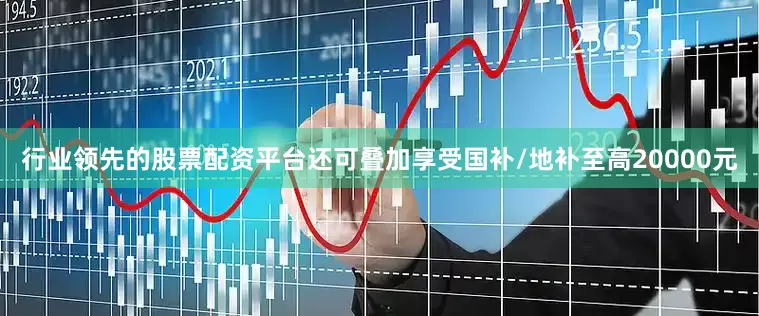 行业领先的股票配资平台还可叠加享受国补/地补至高20000元