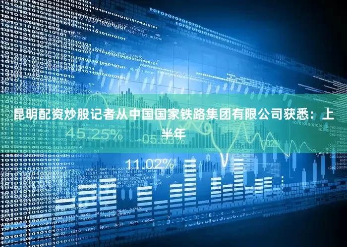 昆明配资炒股记者从中国国家铁路集团有限公司获悉：上半年