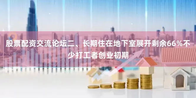 股票配资交流论坛二、长期住在地下室展开剩余66%不少打工者创业初期