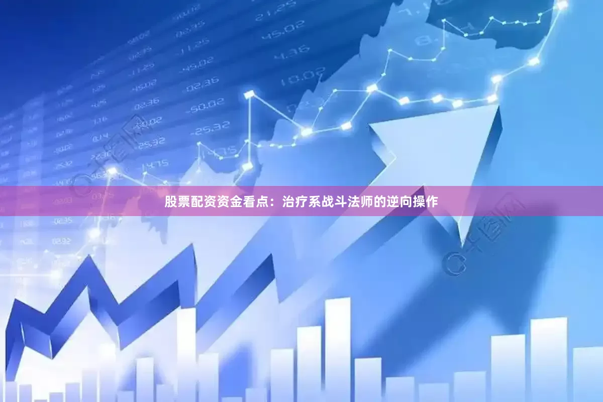 股票配资资金看点：治疗系战斗法师的逆向操作