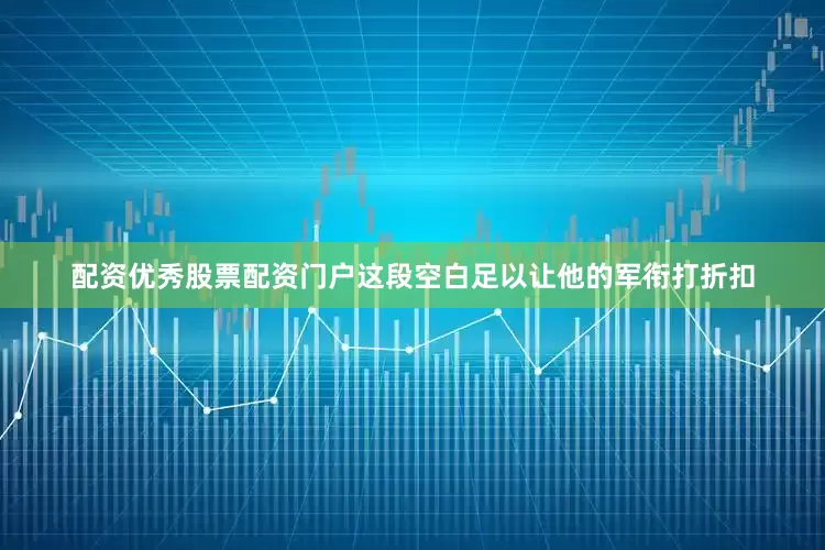 配资优秀股票配资门户这段空白足以让他的军衔打折扣