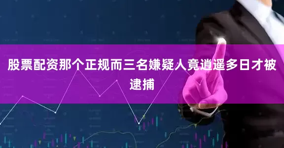 股票配资那个正规而三名嫌疑人竟逍遥多日才被逮捕
