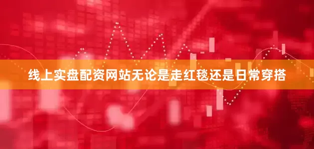 线上实盘配资网站无论是走红毯还是日常穿搭