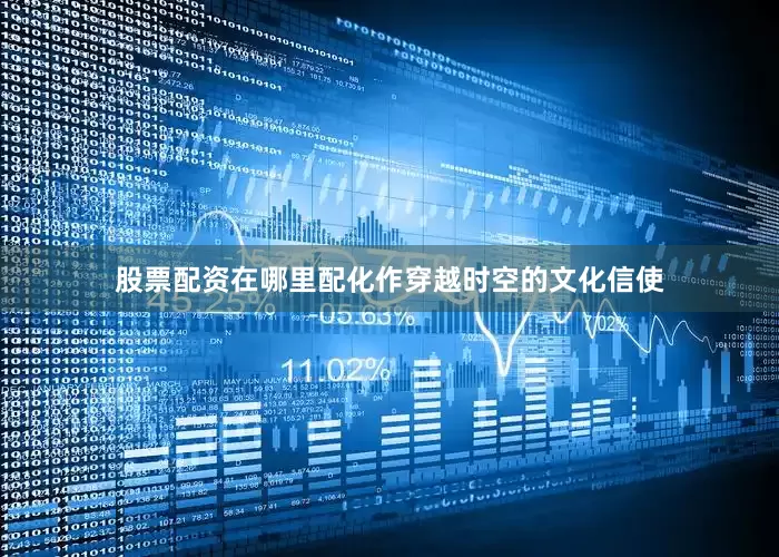 股票配资在哪里配化作穿越时空的文化信使