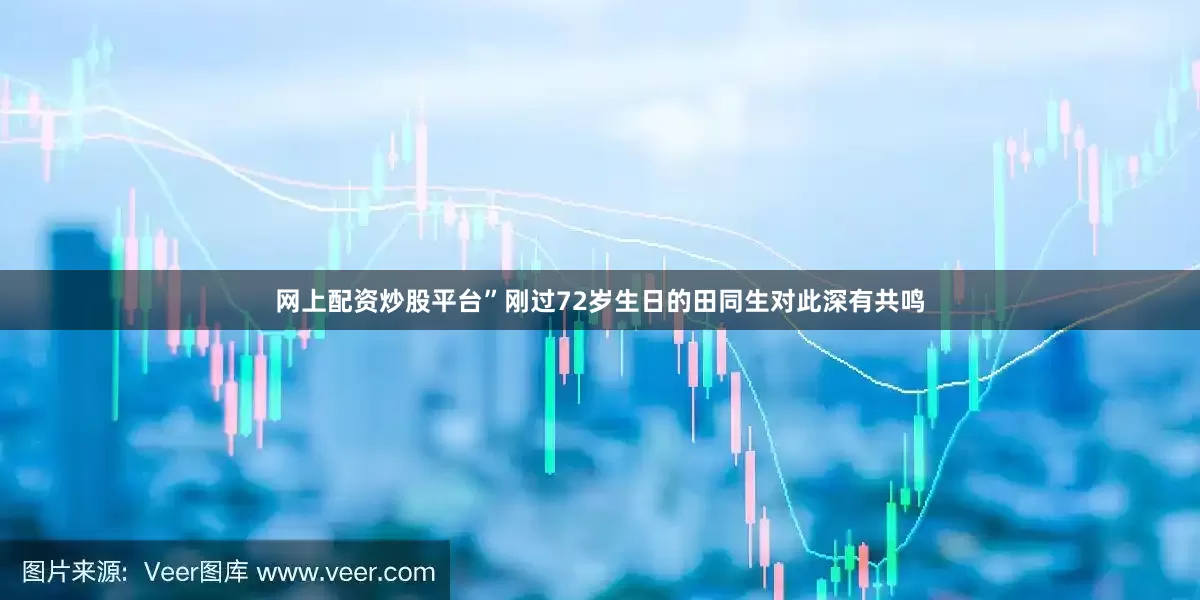 网上配资炒股平台”刚过72岁生日的田同生对此深有共鸣