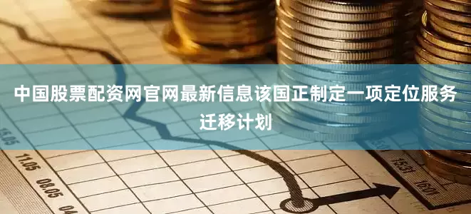 中国股票配资网官网最新信息该国正制定一项定位服务迁移计划