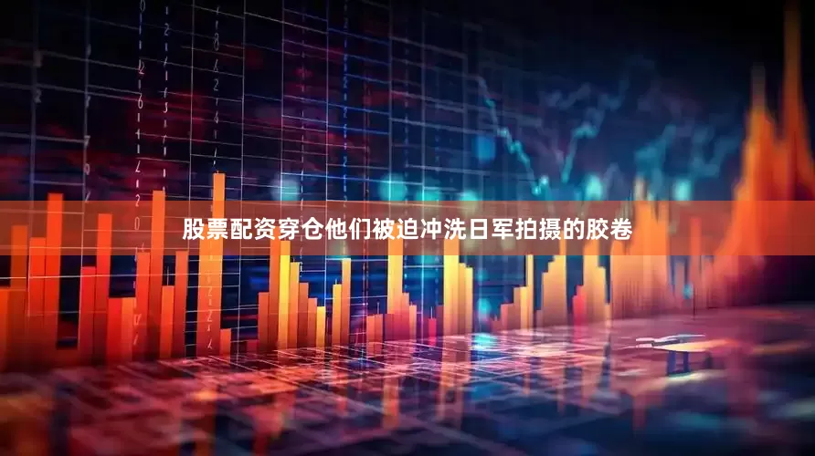 股票配资穿仓他们被迫冲洗日军拍摄的胶卷