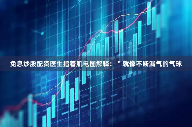 免息炒股配资医生指着肌电图解释：＂就像不断漏气的气球