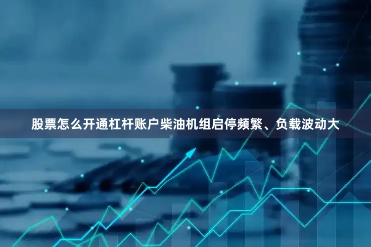 股票怎么开通杠杆账户柴油机组启停频繁、负载波动大