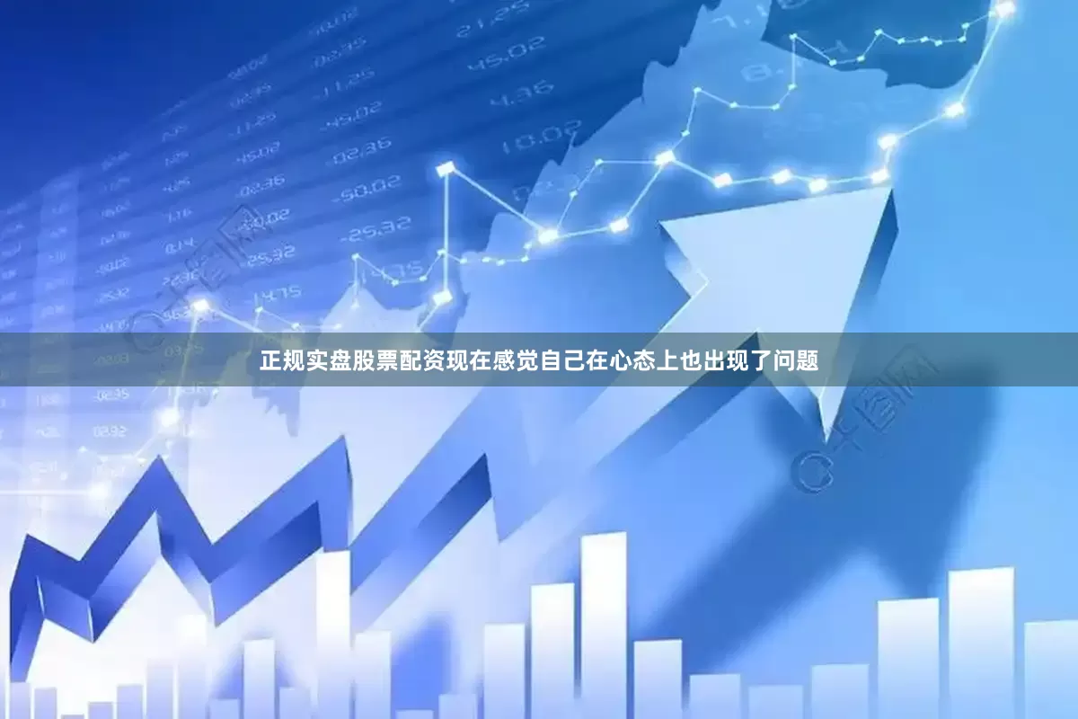 正规实盘股票配资现在感觉自己在心态上也出现了问题