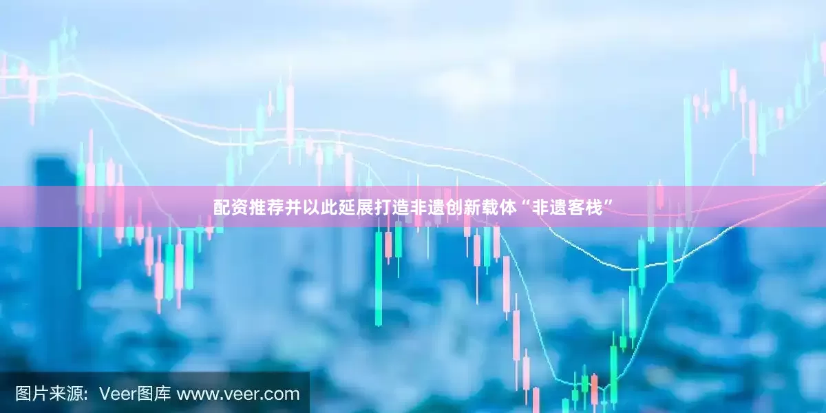 配资推荐并以此延展打造非遗创新载体“非遗客栈”