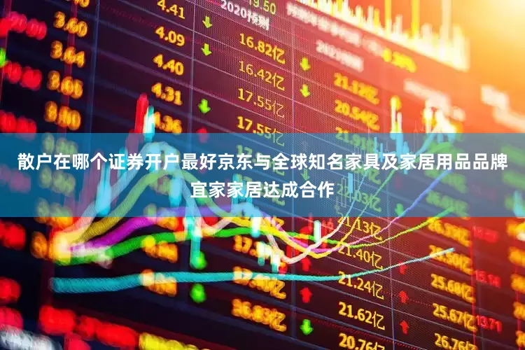 散户在哪个证券开户最好京东与全球知名家具及家居用品品牌宜家家居达成合作