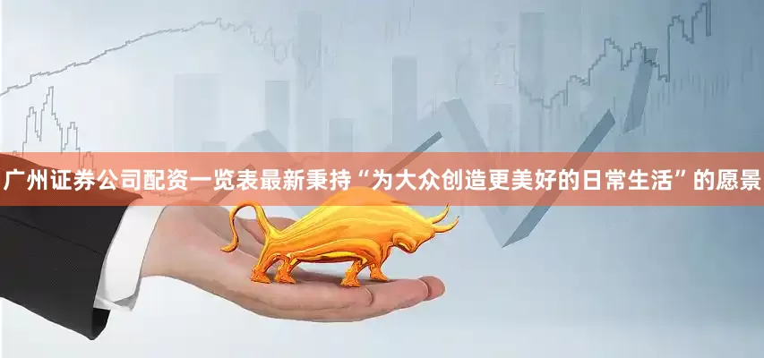 广州证券公司配资一览表最新秉持“为大众创造更美好的日常生活”的愿景