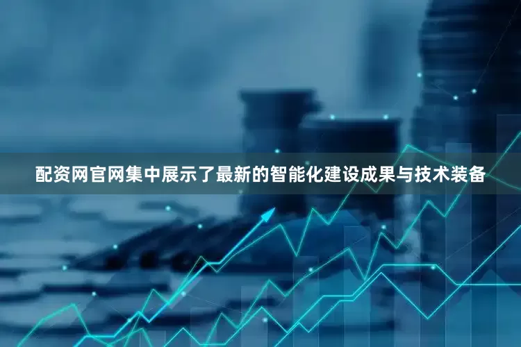 配资网官网集中展示了最新的智能化建设成果与技术装备