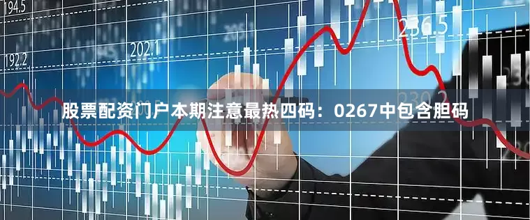 股票配资门户本期注意最热四码：0267中包含胆码