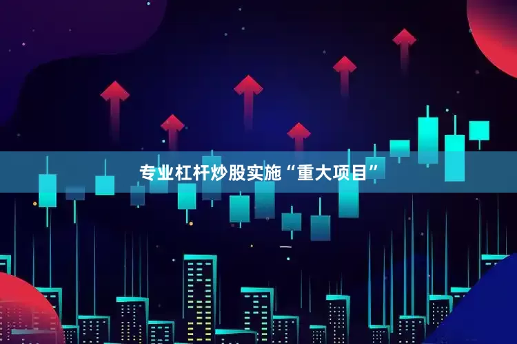 专业杠杆炒股　　实施“重大项目”