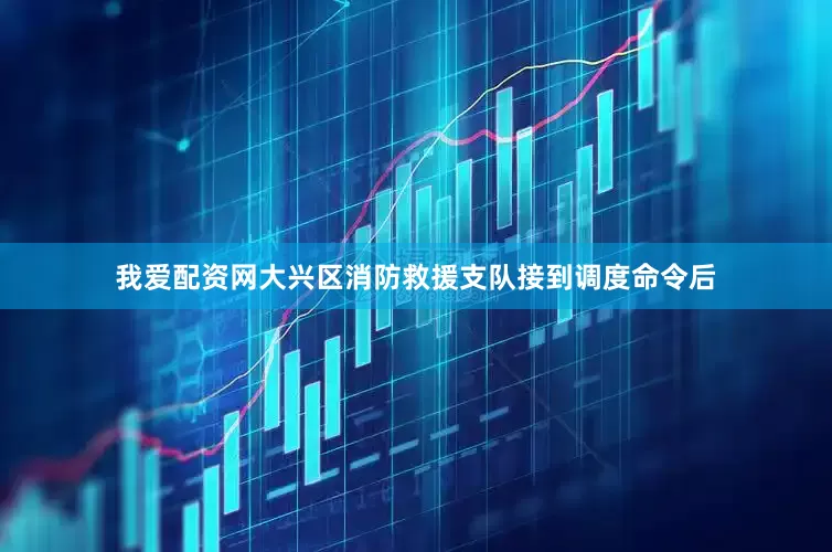 我爱配资网大兴区消防救援支队接到调度命令后