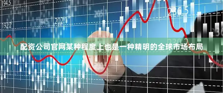 配资公司官网某种程度上也是一种精明的全球市场布局