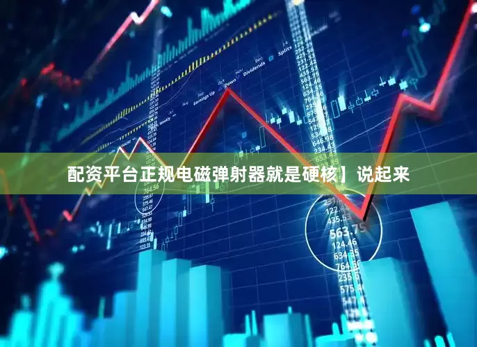 配资平台正规电磁弹射器就是硬核】说起来